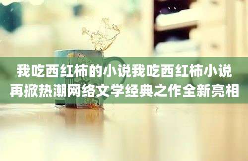 我吃西红柿的小说我吃西红柿小说再掀热潮网络文学经典之作全新亮相