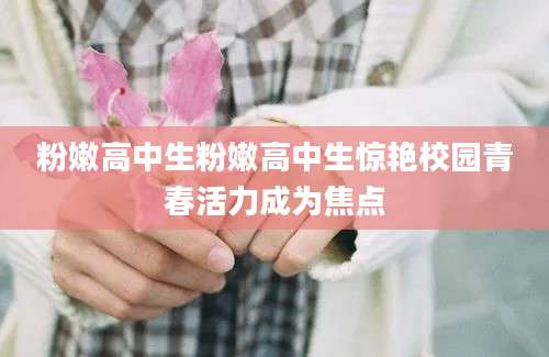 粉嫩高中生粉嫩高中生惊艳校园青春活力成为焦点