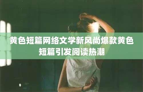 黄色短篇网络文学新风尚爆款黄色短篇引发阅读热潮