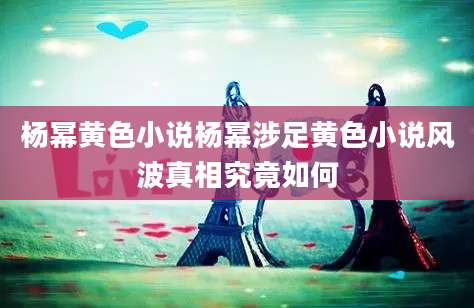 杨幂黄色小说杨幂涉足黄色小说风波真相究竟如何