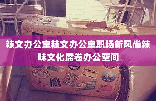 辣文办公室辣文办公室职场新风尚辣味文化席卷办公空间