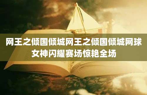 网王之倾国倾城网王之倾国倾城网球女神闪耀赛场惊艳全场