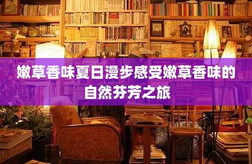 嫩草香味夏日漫步感受嫩草香味的自然芬芳之旅
