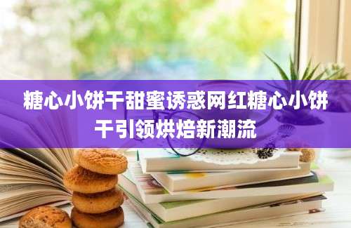 糖心小饼干甜蜜诱惑网红糖心小饼干引领烘焙新潮流
