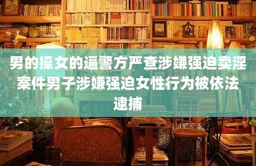 男的操女的逼警方严查涉嫌强迫卖淫案件男子涉嫌强迫女性行为被依法逮捕