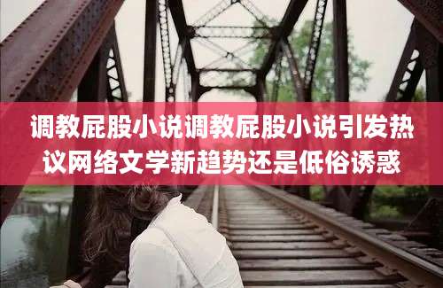 调教屁股小说调教屁股小说引发热议网络文学新趋势还是低俗诱惑