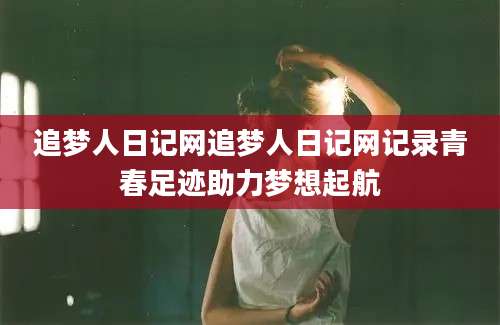追梦人日记网追梦人日记网记录青春足迹助力梦想起航