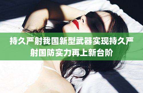 持久严射我国新型武器实现持久严射国防实力再上新台阶