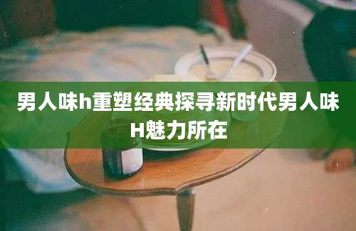 男人味h重塑经典探寻新时代男人味H魅力所在