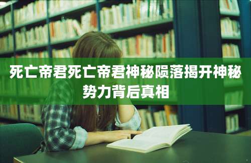 死亡帝君死亡帝君神秘陨落揭开神秘势力背后真相