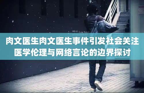 肉文医生肉文医生事件引发社会关注医学伦理与网络言论的边界探讨