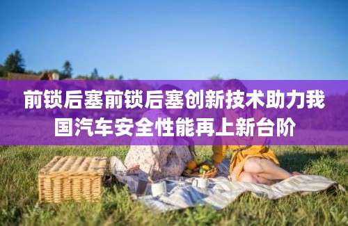 前锁后塞前锁后塞创新技术助力我国汽车安全性能再上新台阶