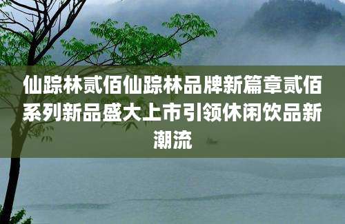 仙踪林贰佰仙踪林品牌新篇章贰佰系列新品盛大上市引领休闲饮品新潮流