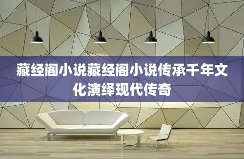 藏经阁小说藏经阁小说传承千年文化演绎现代传奇