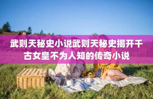 武则天秘史小说武则天秘史揭开千古女皇不为人知的传奇小说