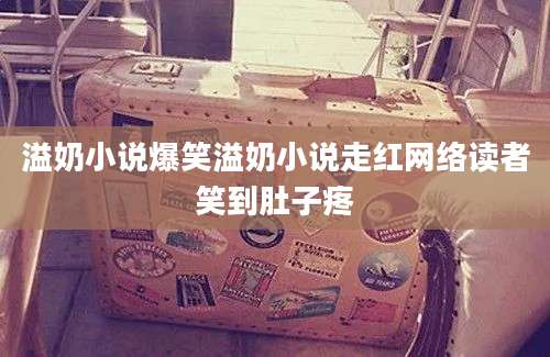 溢奶小说爆笑溢奶小说走红网络读者笑到肚子疼