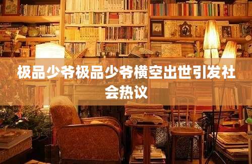 极品少爷极品少爷横空出世引发社会热议
