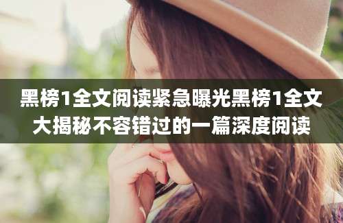 黑榜1全文阅读紧急曝光黑榜1全文大揭秘不容错过的一篇深度阅读