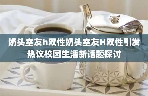 奶头室友h双性奶头室友H双性引发热议校园生活新话题探讨