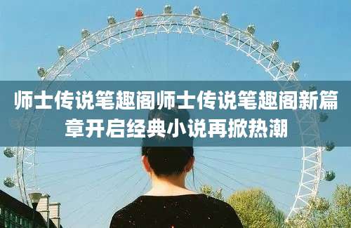 师士传说笔趣阁师士传说笔趣阁新篇章开启经典小说再掀热潮