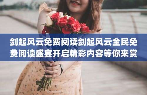 剑起风云免费阅读剑起风云全民免费阅读盛宴开启精彩内容等你来赏