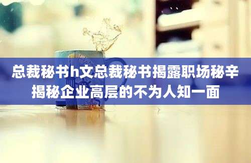 总裁秘书h文总裁秘书揭露职场秘辛揭秘企业高层的不为人知一面