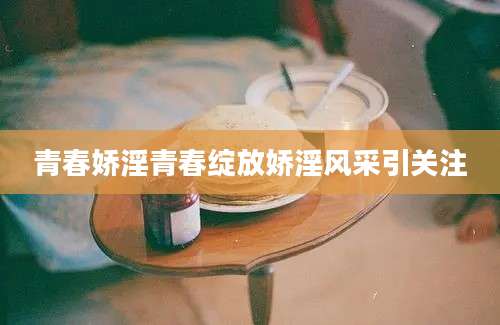 青春娇淫青春绽放娇淫风采引关注