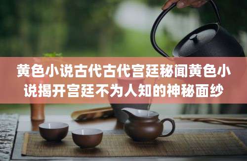 黄色小说古代古代宫廷秘闻黄色小说揭开宫廷不为人知的神秘面纱