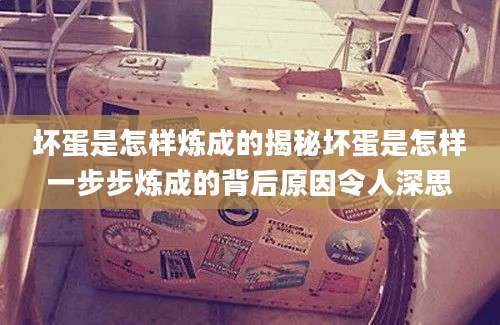 坏蛋是怎样炼成的揭秘坏蛋是怎样一步步炼成的背后原因令人深思