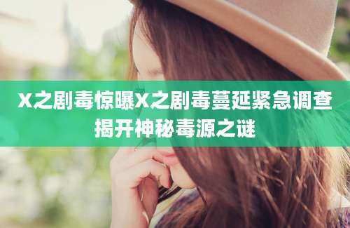 X之剧毒惊曝X之剧毒蔓延紧急调查揭开神秘毒源之谜