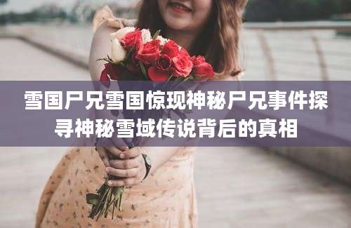 雪国尸兄雪国惊现神秘尸兄事件探寻神秘雪域传说背后的真相