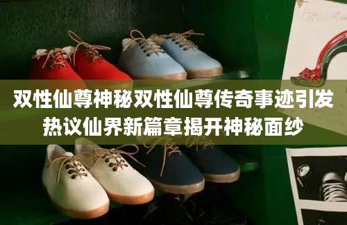 双性仙尊神秘双性仙尊传奇事迹引发热议仙界新篇章揭开神秘面纱