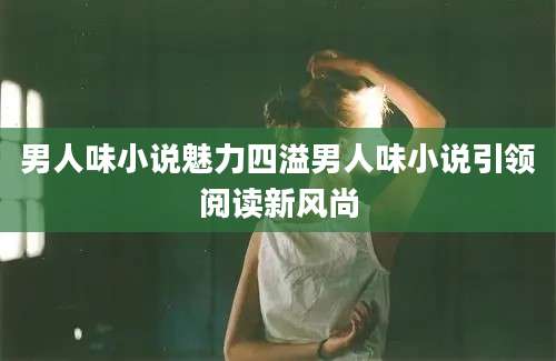 男人味小说魅力四溢男人味小说引领阅读新风尚