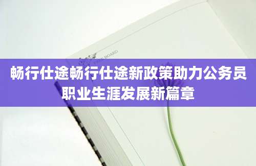 畅行仕途畅行仕途新政策助力公务员职业生涯发展新篇章
