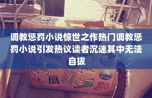 调教惩罚小说惊世之作热门调教惩罚小说引发热议读者沉迷其中无法自拔