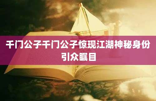 千门公子千门公子惊现江湖神秘身份引众瞩目
