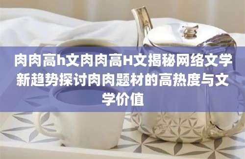 肉肉高h文肉肉高H文揭秘网络文学新趋势探讨肉肉题材的高热度与文学价值
