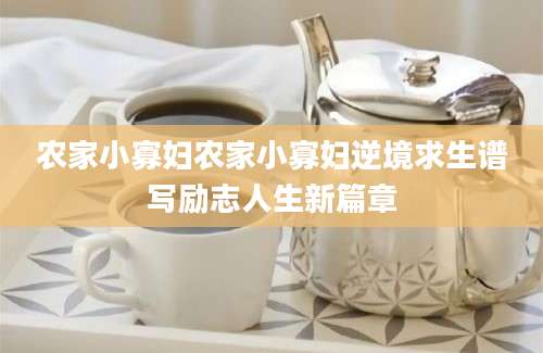 农家小寡妇农家小寡妇逆境求生谱写励志人生新篇章
