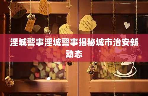 淫城警事淫城警事揭秘城市治安新动态