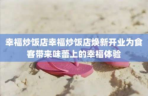幸福炒饭店幸福炒饭店焕新开业为食客带来味蕾上的幸福体验