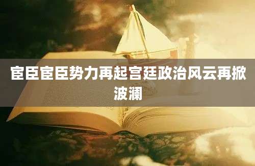 宦臣宦臣势力再起宫廷政治风云再掀波澜
