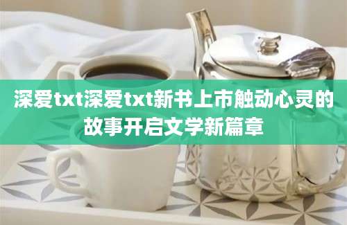 深爱txt深爱txt新书上市触动心灵的故事开启文学新篇章