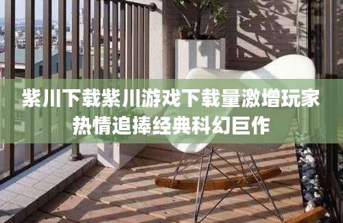 紫川下载紫川游戏下载量激增玩家热情追捧经典科幻巨作