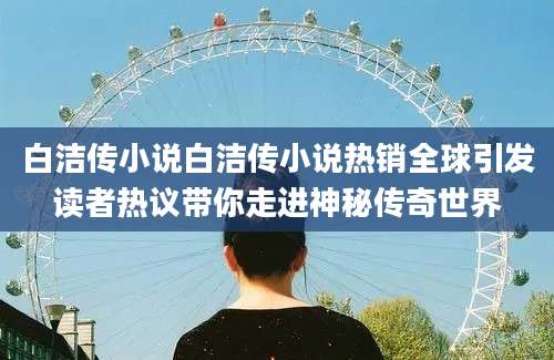 白洁传小说白洁传小说热销全球引发读者热议带你走进神秘传奇世界