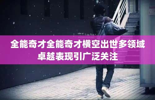 全能奇才全能奇才横空出世多领域卓越表现引广泛关注