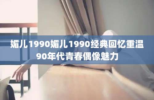 媚儿1990媚儿1990经典回忆重温90年代青春偶像魅力