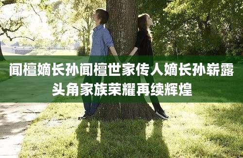闻檀嫡长孙闻檀世家传人嫡长孙崭露头角家族荣耀再续辉煌