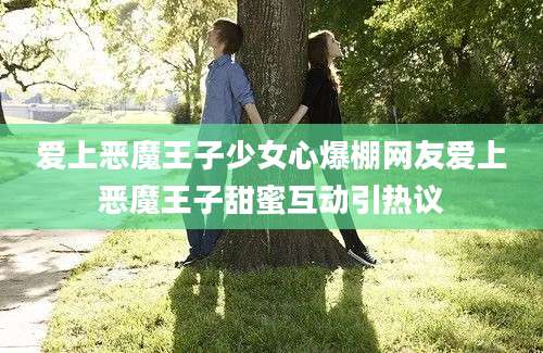 爱上恶魔王子少女心爆棚网友爱上恶魔王子甜蜜互动引热议