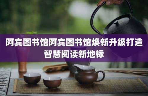 阿宾图书馆阿宾图书馆焕新升级打造智慧阅读新地标
