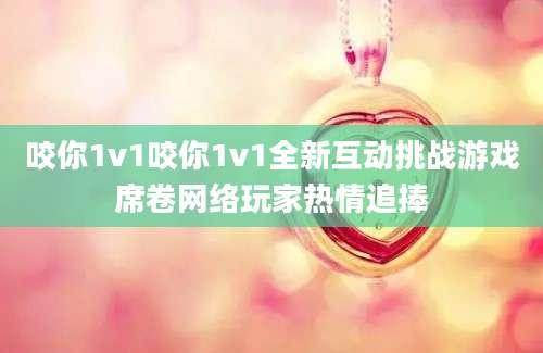 咬你1v1咬你1v1全新互动挑战游戏席卷网络玩家热情追捧
